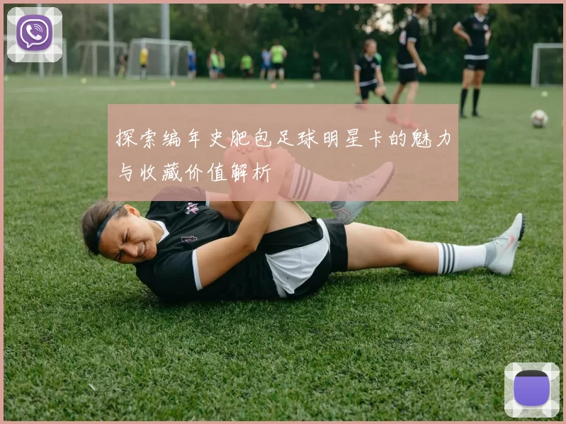 探索编年史肥包足球明星卡的魅力与收藏价值解析