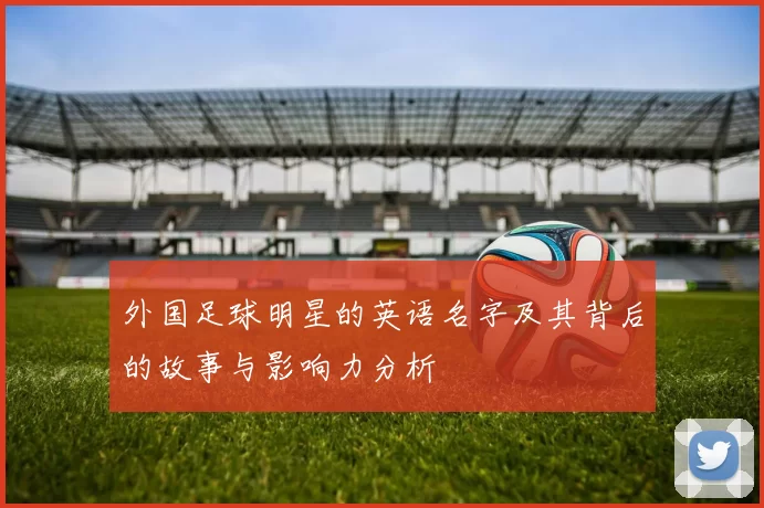 外国足球明星的英语名字及其背后的故事与影响力分析