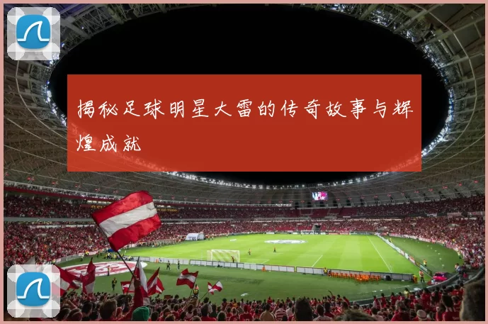 揭秘足球明星大雷的传奇故事与辉煌成就