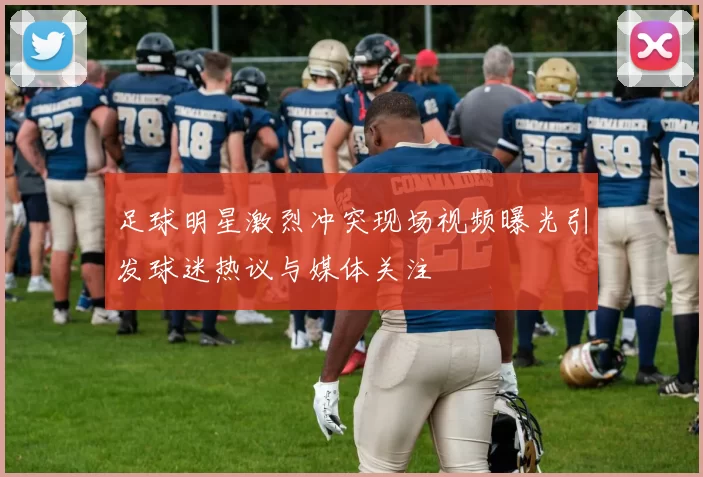 足球明星激烈冲突现场视频曝光引发球迷热议与媒体关注