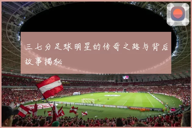 三七分足球明星的传奇之路与背后故事揭秘