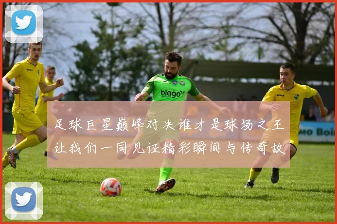 足球巨星巅峰对决谁才是球场之王让我们一同见证精彩瞬间与传奇故事