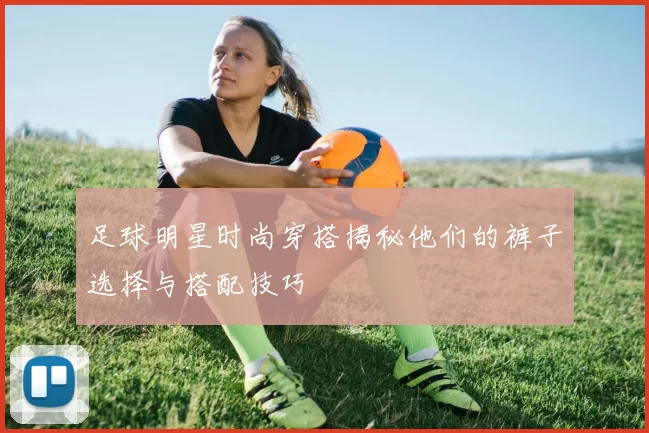 足球明星时尚穿搭揭秘他们的裤子选择与搭配技巧