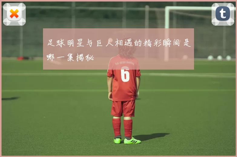 足球明星与巨人相遇的精彩瞬间是哪一集揭秘