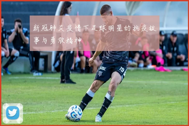 新冠肺炎疫情下足球明星的抗疫故事与勇敢精神