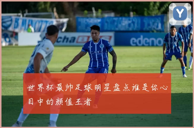 世界杯最帅足球明星盘点谁是你心目中的颜值王者
