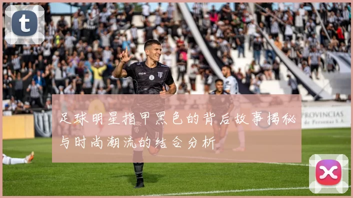 足球明星指甲黑色的背后故事揭秘与时尚潮流的结合分析