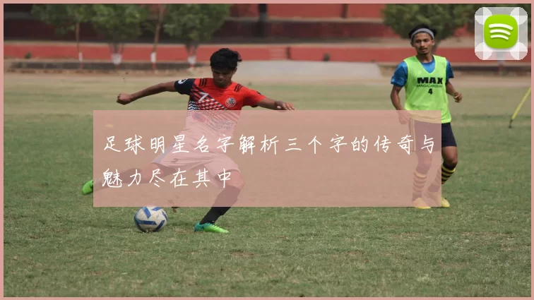足球明星名字解析三个字的传奇与魅力尽在其中