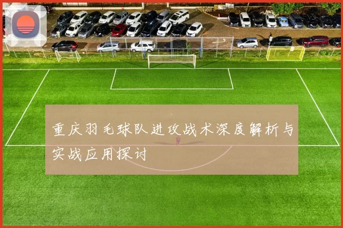 重庆羽毛球队进攻战术深度解析与实战应用探讨