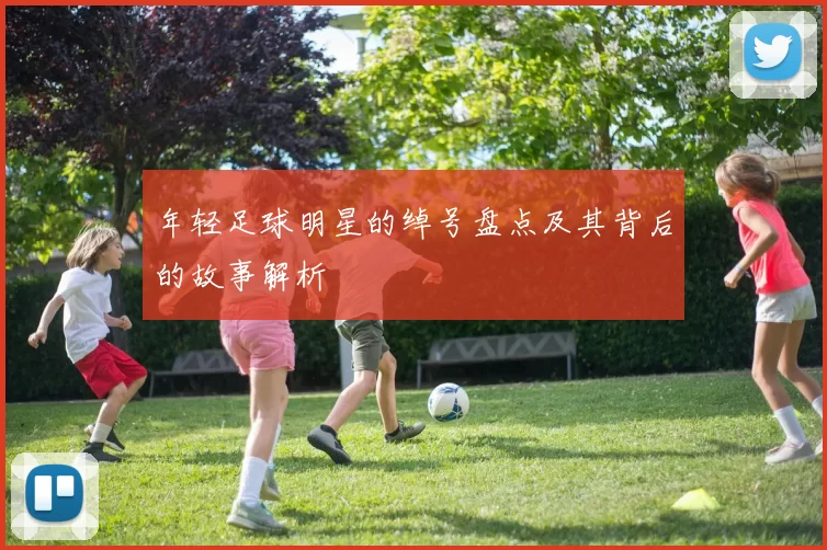 年轻足球明星的绰号盘点及其背后的故事解析