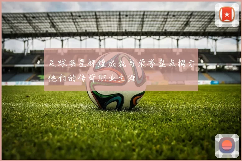 足球明星辉煌成就与荣誉盘点揭示他们的传奇职业生涯