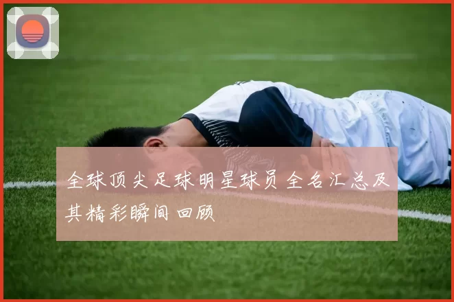 全球顶尖足球明星球员全名汇总及其精彩瞬间回顾