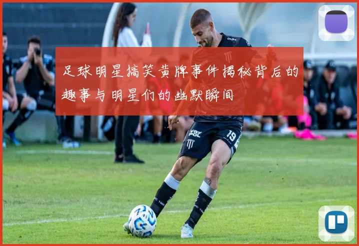 足球明星搞笑黄牌事件揭秘背后的趣事与明星们的幽默瞬间