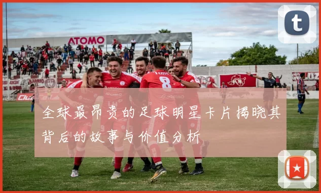 全球最昂贵的足球明星卡片揭晓其背后的故事与价值分析