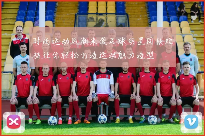 时尚运动风潮来袭足球明星同款短裤让你轻松打造运动魅力造型