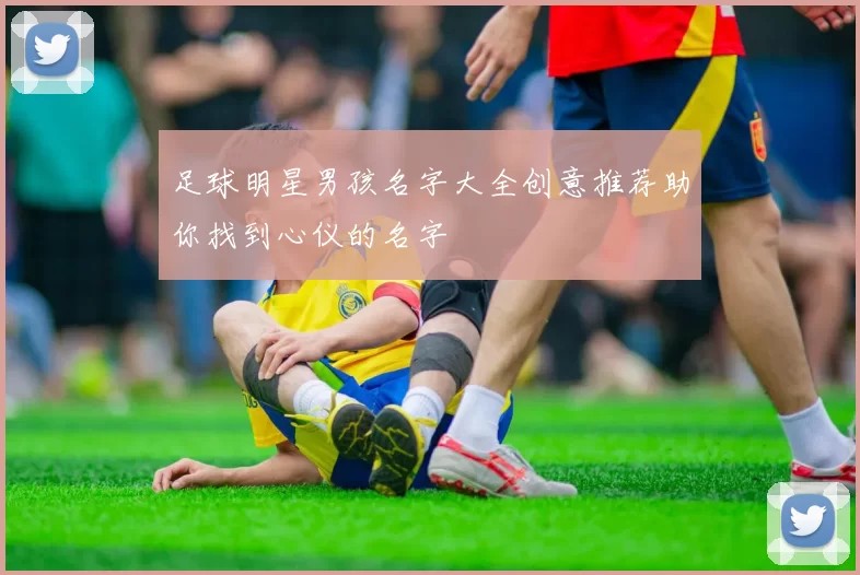 足球明星男孩名字大全创意推荐助你找到心仪的名字