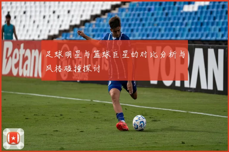 足球明星与篮球巨星的对比分析与风格碰撞探讨