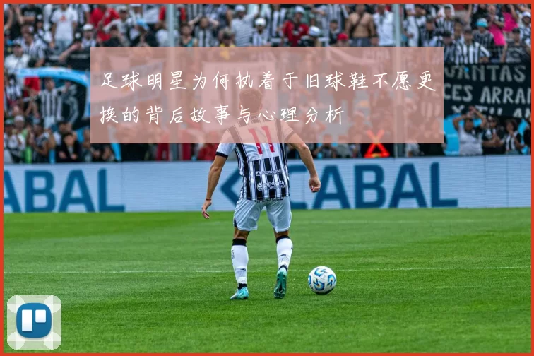 足球明星为何执着于旧球鞋不愿更换的背后故事与心理分析