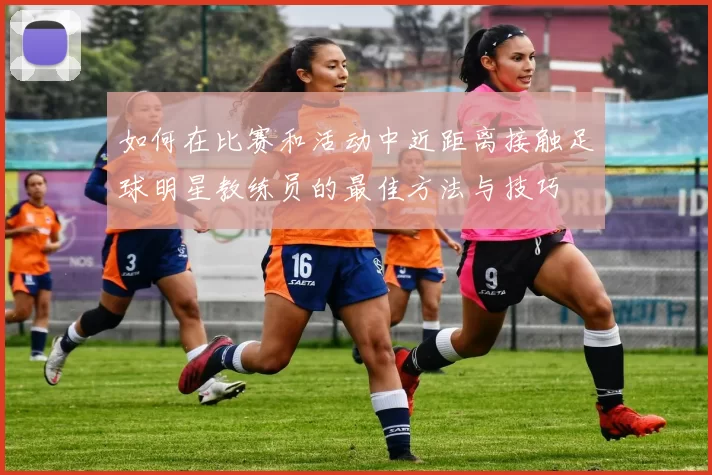 如何在比赛和活动中近距离接触足球明星教练员的最佳方法与技巧