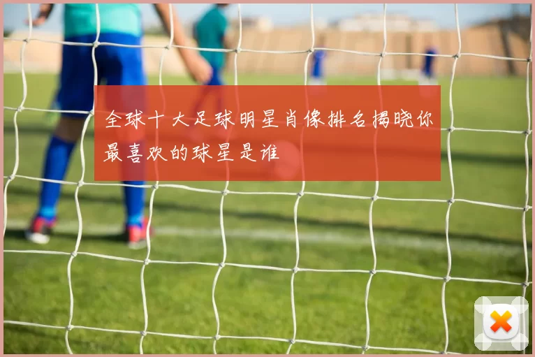 全球十大足球明星肖像排名揭晓你最喜欢的球星是谁