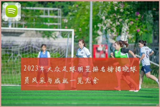 2023年大众足球明星排名榜揭晓球员风采与成就一览无余