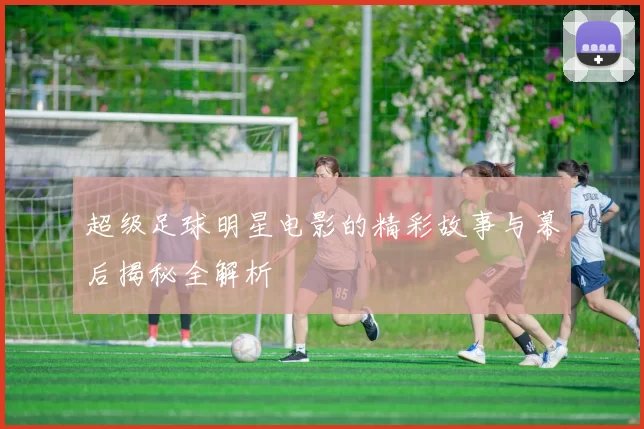 超级足球明星电影的精彩故事与幕后揭秘全解析