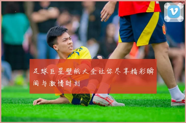 足球巨星壁纸大全让你尽享精彩瞬间与激情时刻