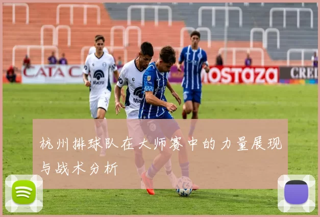杭州排球队在大师赛中的力量展现与战术分析
