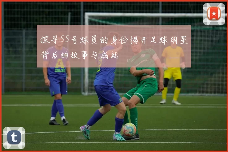 探寻55号球员的身份揭开足球明星背后的故事与成就