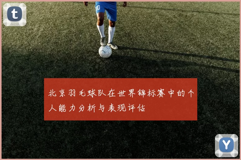 北京羽毛球队在世界锦标赛中的个人能力分析与表现评估