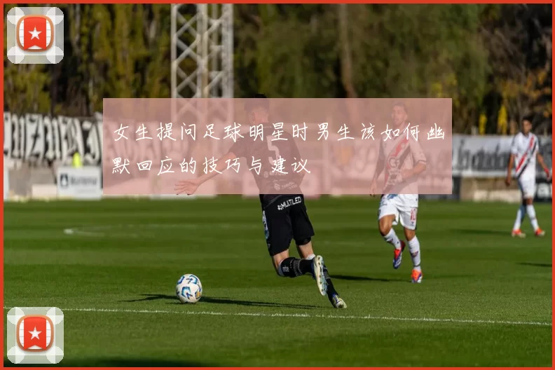 女生提问足球明星时男生该如何幽默回应的技巧与建议