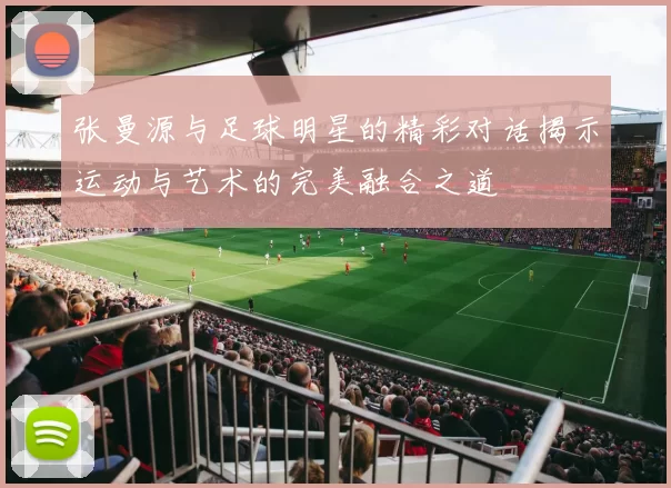张曼源与足球明星的精彩对话揭示运动与艺术的完美融合之道
