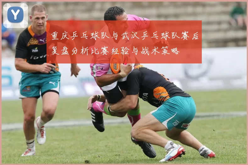 重庆乒乓球队与武汉乒乓球队赛后复盘分析比赛经验与战术策略