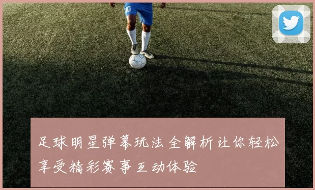 足球明星弹幕玩法全解析让你轻松享受精彩赛事互动体验