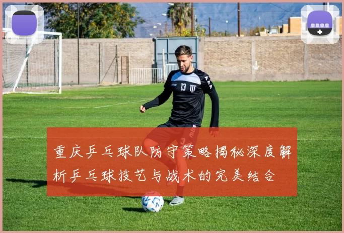 重庆乒乓球队防守策略揭秘深度解析乒乓球技艺与战术的完美结合