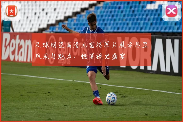 足球明星高清九宫格图片展示尽显风采与魅力，畅享视觉盛宴