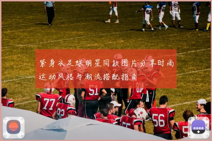 紧身衣足球明星同款图片分享时尚运动风格与潮流搭配指南