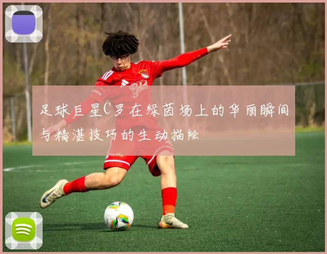 足球巨星C罗在绿茵场上的华丽瞬间与精湛技巧的生动描绘