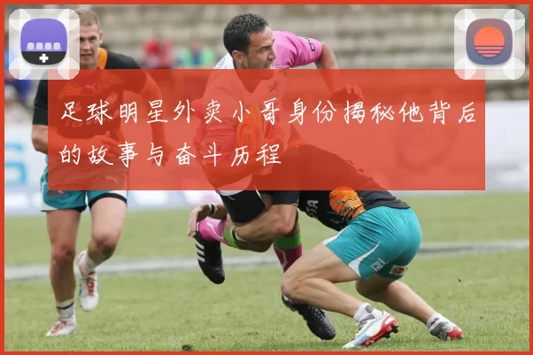 足球明星外卖小哥身份揭秘他背后的故事与奋斗历程